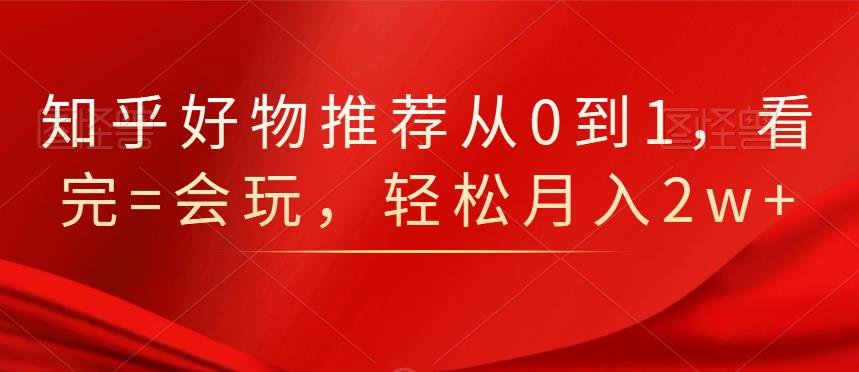 知乎好物推荐从0到1，看完=会玩，轻松月入2w+-飞宇网创