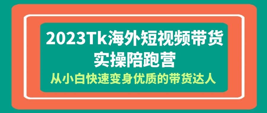 2023-Tk海外短视频带货-实操陪跑营，从小白快速变身优质的带货达人-飞宇网创