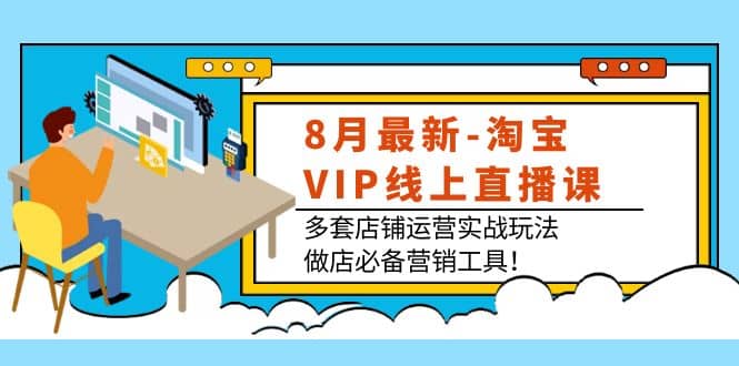 8月最新-淘宝VIP线上直播课：多套店铺运营实战玩法，做店必备营销工具-飞宇网创