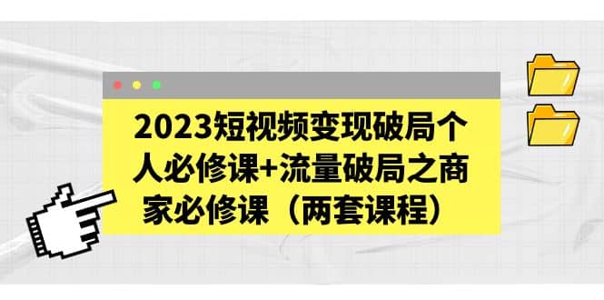 2023短视频变现破局个人必修课+流量破局之商家必修课（两套课程）-飞宇网创