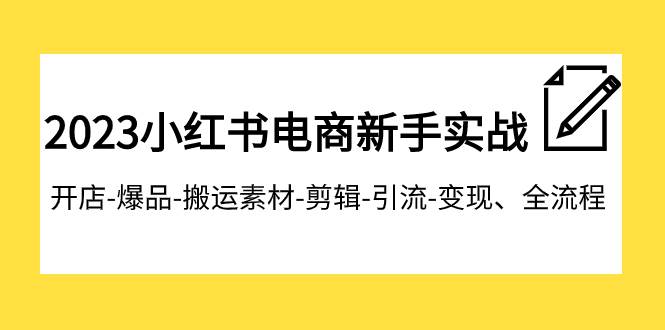 2023小红书电商新手实战课程，开店-爆品-搬运素材-剪辑-引流-变现、全流程-飞宇网创