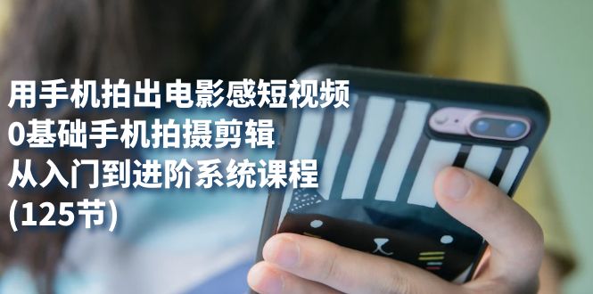 用手机拍出电影感短视频，0基础手机拍摄剪辑，从入门到进阶系统课程(125节)-飞宇网创