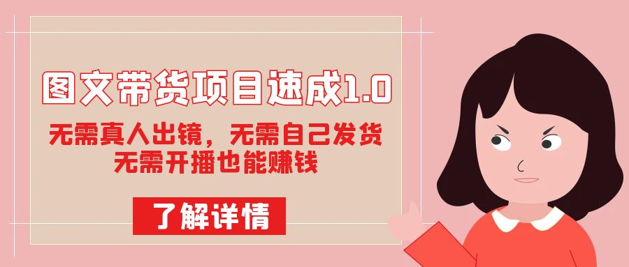 图文带货项目速成1.0：无需真人出镜，无需自己发货，无需开播也能赚钱！-飞宇网创