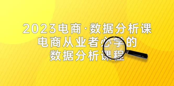 2023电商·数据分析课，电商·从业者必学的数据分析课程（42节课）-飞宇网创