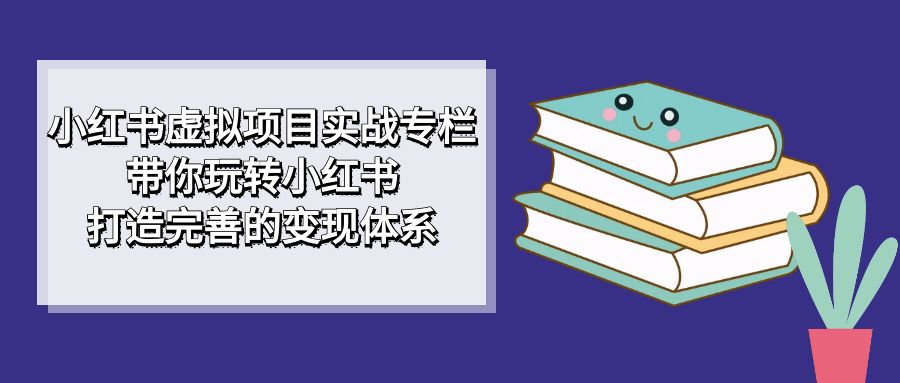 小红书虚拟项目实战专栏，带你玩转小红书，打造完善的变现体系-飞宇网创