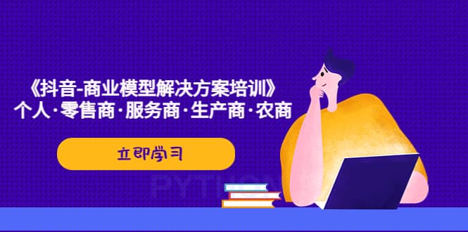 《抖音-商业-模型解决·方案培训》个人·零售商·服务商·生产商·农商-飞宇网创