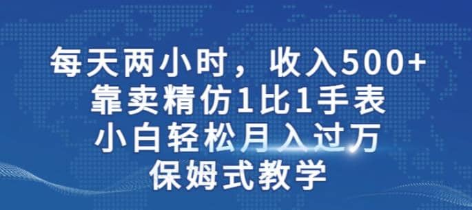 两小时，收入500+，靠卖精仿1比1手表，小白轻松月入过万！保姆式教学-飞宇网创