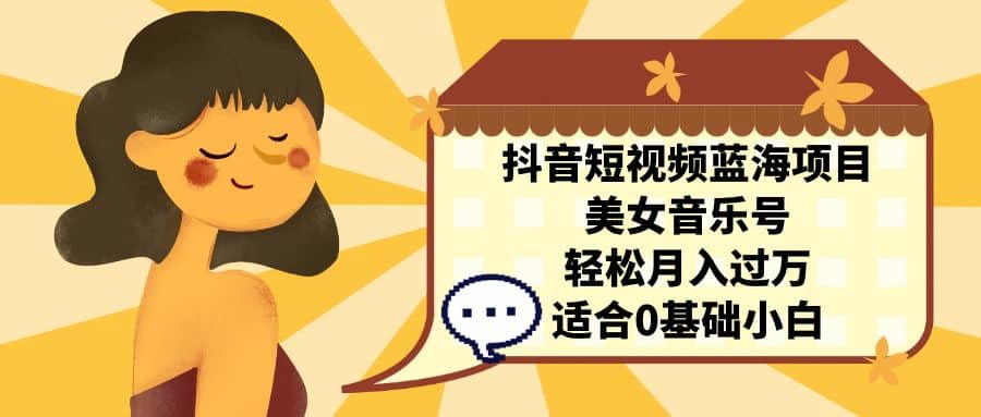 抖音短视频蓝海项目，美女音乐号，轻松月入过万 适合小白（教程+100G素材）-飞宇网创