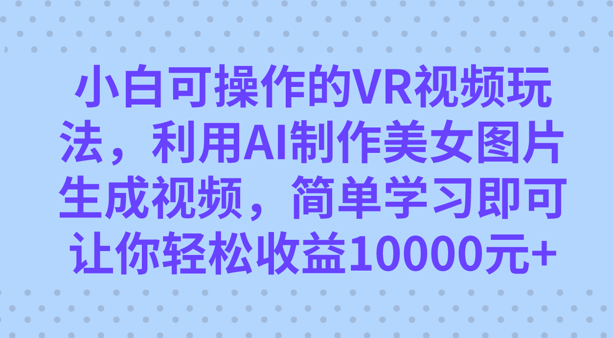 小白可操作的VR视频玩法，利用AI制作美女图片生成视频，你轻松收益10000+-飞宇网创