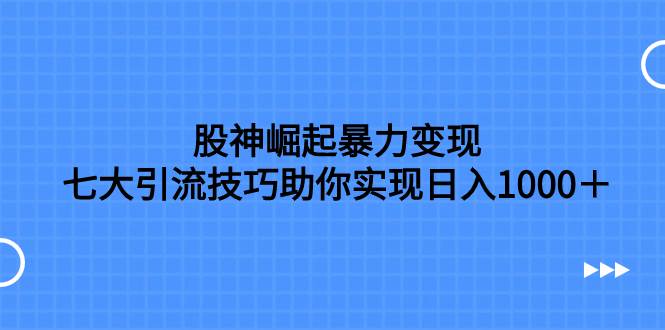 股神崛起暴力变现，七大引流技巧助你日入1000＋，按照流程操作没有经验也可快速上手-飞宇网创