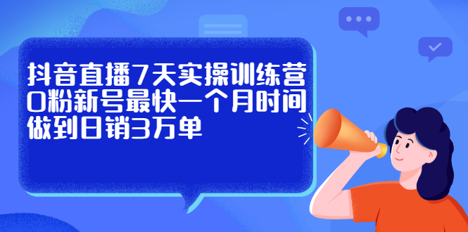 抖音直播7天实操训练营，0粉新号最快一个月时间做到日销3万单-飞宇网创