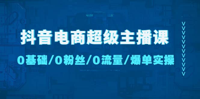 抖音电商超级主播课：0基础、0粉丝、0流量、爆单实操-飞宇网创