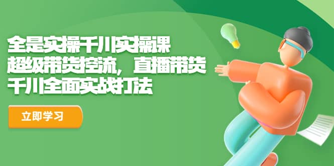 全是实操千川实操课，超级带货控流，直播带货 千川全面实战打法-飞宇网创