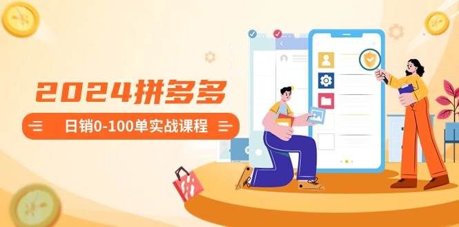 2024拼多多日销0-100单实战课程：新手注册开店到日销100单整套流程-飞宇网创