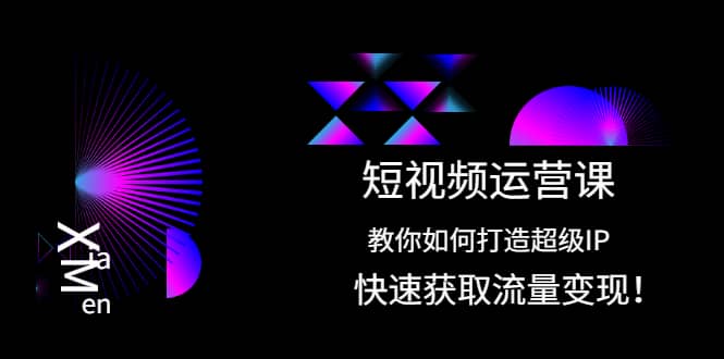 短视频运营课：教你如何打造超级IP，快速获取流量变现-飞宇网创