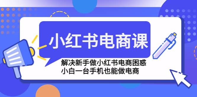 小红书电商课程，解决新手做小红书电商困惑，小白一台手机也能做电商-飞宇网创