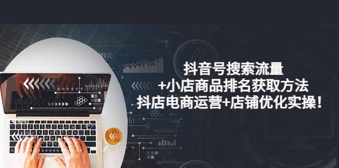 抖音号搜索流量+小店商品排名获取方法，抖店电商运营+店铺优化实操！-飞宇网创