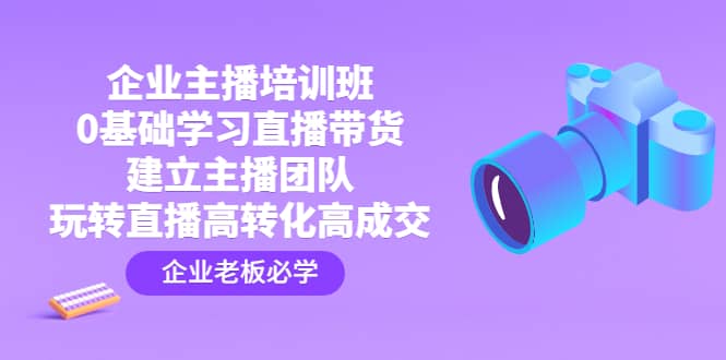 企业主播培训班：0基础学习直播带货，建立主播团队，玩转直播高转化高成交-飞宇网创