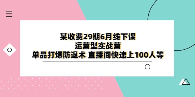 某收费29期6月线下课-运营型实战营 单品打爆防退术 直播间快速上100人等-飞宇网创
