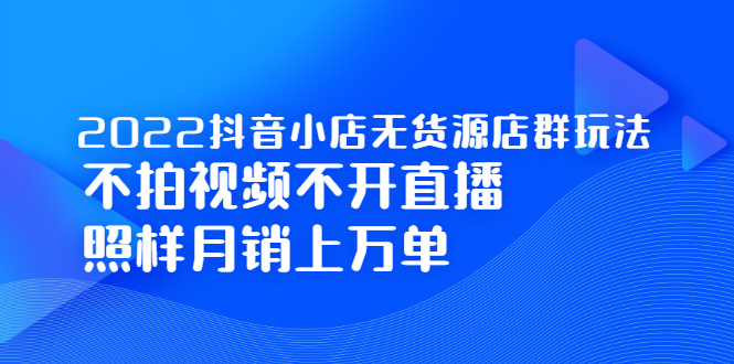 2022抖音小店无货源店群玩法，不拍视频不开直播照样月销上万单-飞宇网创