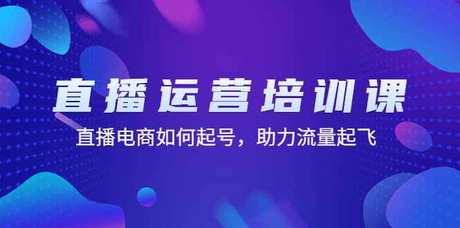 直播运营培训课：直播电商如何起号，助力流量起飞（11节课）-飞宇网创