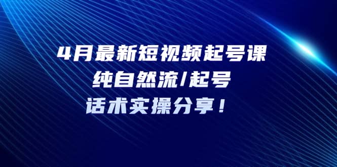 4月最新短视频起号课：纯自然流/起号，话术实操分享-飞宇网创