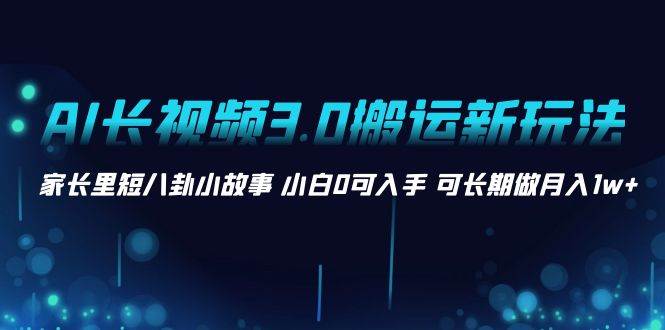 AI长视频3.0搬运新玩法 家长里短八卦小故事 小白0可入手 可长期做月入1w+-飞宇网创