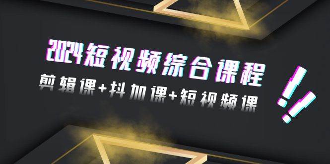 2024短视频综合课程，剪辑课+抖加课+短视频课（48节）-飞宇网创