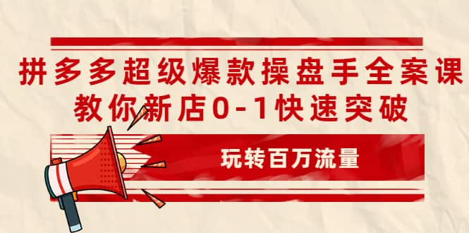 拼多多超级爆款操盘手全案课，教你新店0-1快速突破，玩转百万流量-飞宇网创