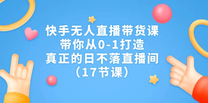 快手无人直播带货课，带你从0-1打造，真正的日不落直播间（17节课）-飞宇网创