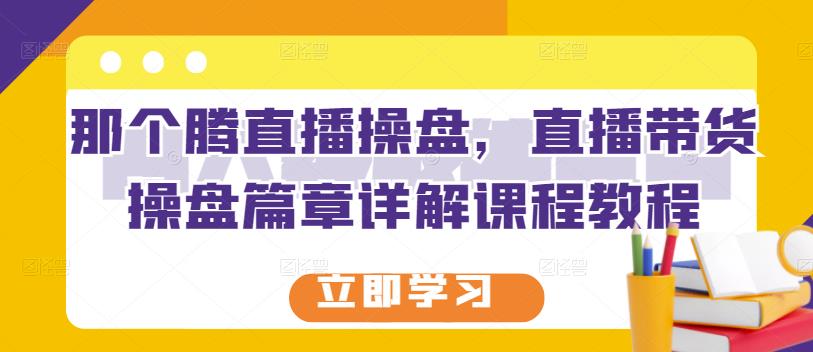 那个腾直播操盘，直播带货操盘篇章详解课程教程-飞宇网创