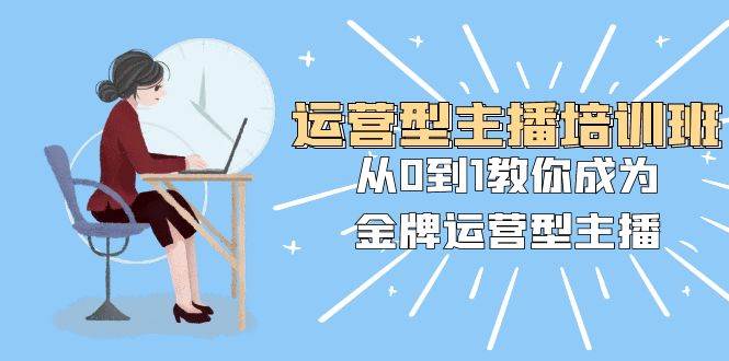 运营型主播培训班：从0到1教你成为金牌运营型主播（25节课）-飞宇网创