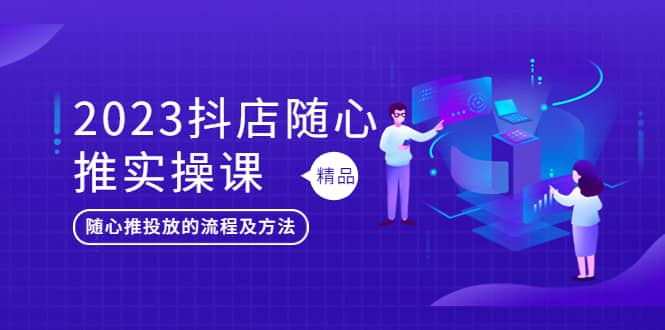 2023抖店随心推实操课，搞懂抖音小店随心推投放的流程及方法-飞宇网创