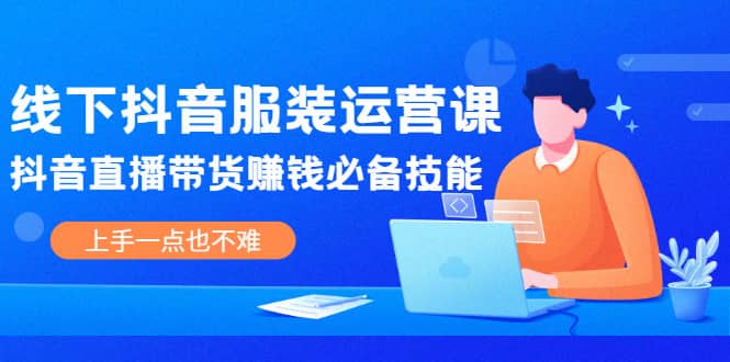 线下抖音服装运营课，抖音直播带货赚钱必备技能，上手一点也不难-飞宇网创