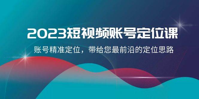 2023短视频账号-定位课，账号精准定位，带给您最前沿的定位思路（21节课）-飞宇网创