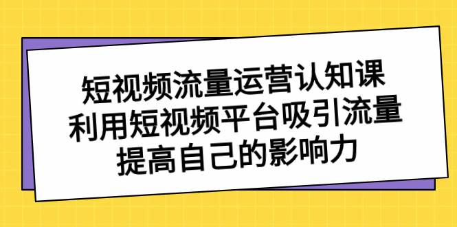 短视频流量-运营认知课，利用短视频平台吸引流量，提高自己的影响力-飞宇网创