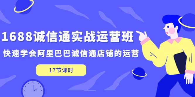 1688诚信通实战运营班，快速学会阿里巴巴诚信通店铺的运营(17节课)-飞宇网创