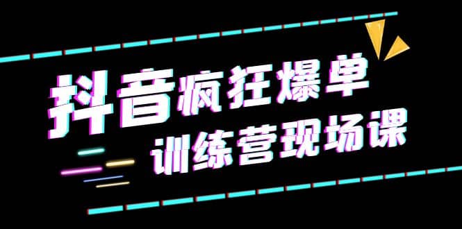 抖音短视频疯狂-爆单训练营现场课（新）直播带货+实战案例-飞宇网创
