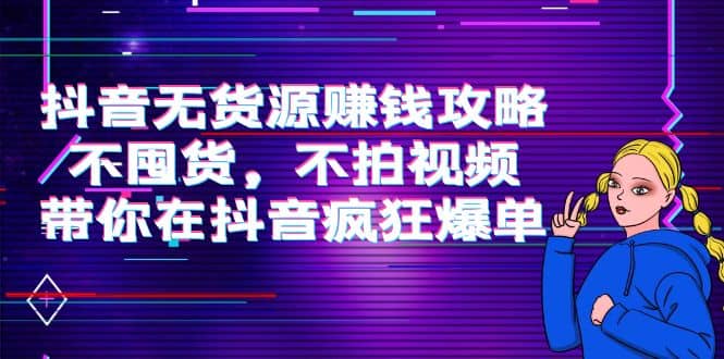 抖音无货源赚钱攻略，不囤货，不拍视频，带你在抖音疯狂爆单-飞宇网创