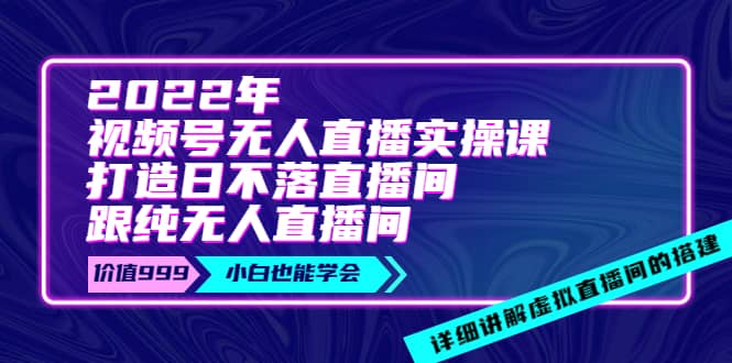 2022年《视频号无人直播实操课》打造日不落直播间+纯无人直播间-飞宇网创