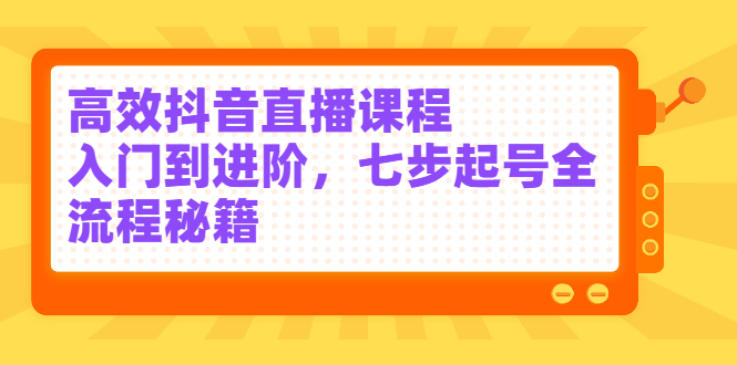高效抖音直播课程，入门到进阶，七步起号全流程秘籍-飞宇网创