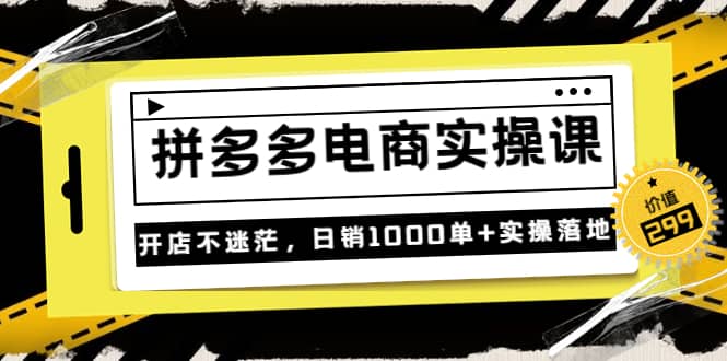 《拼多多电商实操课》开店不迷茫，日销1000单+实操落地（价值299元）-飞宇网创