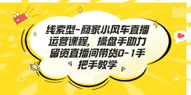 线索型-商家小风车直播运营课程，操盘手助力留资直播间带货0-1手把手教学-飞宇网创
