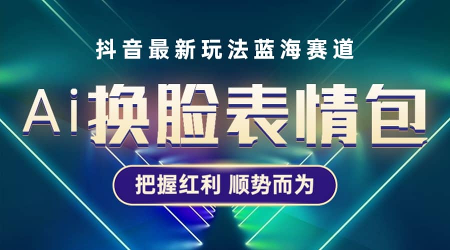 抖音AI换脸表情包小程序变现最新玩法，单条视频变现1万+普通人也能轻松玩转-飞宇网创