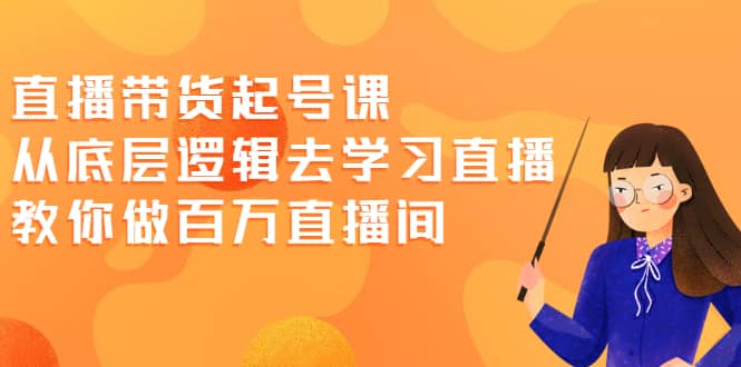 直播带货起号课，从底层逻辑去学习直播 教你做百万直播间-飞宇网创