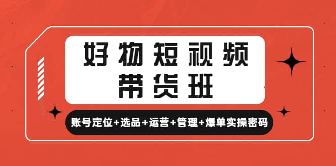 好物短视频带货班：账号定位+选品+运营+管理+爆单实操密码-飞宇网创