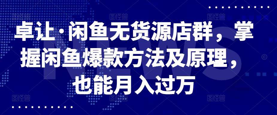 卓让·闲鱼无货源店群，掌握闲鱼爆款方法及原理，也能月入过万-飞宇网创