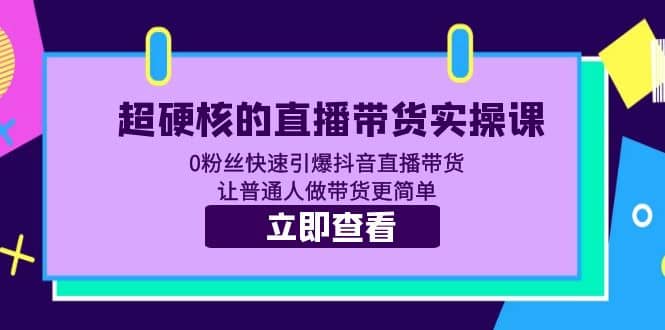 超硬核的直播带货实操课 0粉丝快速引爆抖音直播带货 让普通人做带货更简单-飞宇网创