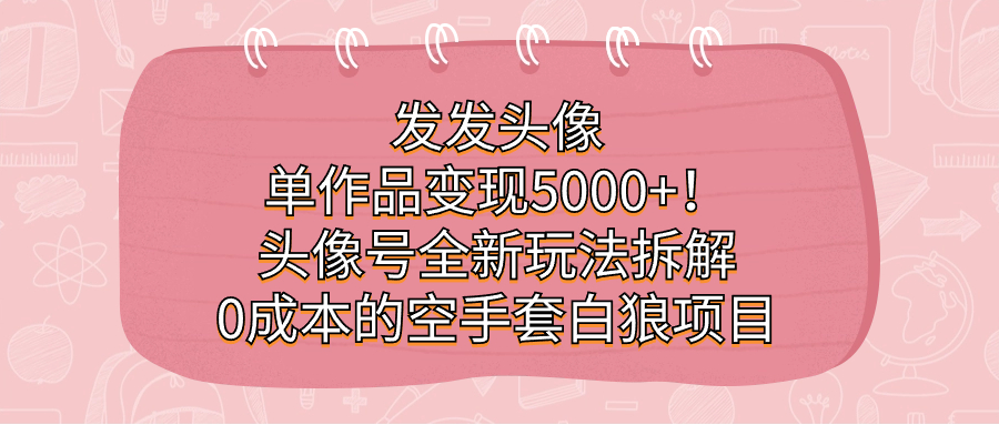 发发头像，单作品变现5000+！头像号全新玩法拆解，0成本的空手套白狼项目-飞宇网创