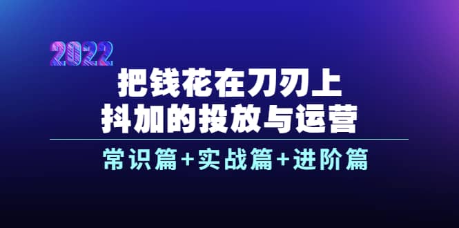 把钱花在刀刃上，抖加的投放与运营：常识篇+实战篇+进阶篇（28节课）-飞宇网创